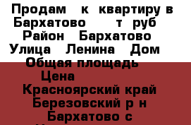 Продам 3 к. квартиру в Бархатово 1600 т. руб. › Район ­ Бархатово › Улица ­ Ленина › Дом ­ 2 › Общая площадь ­ 48 › Цена ­ 1 600 000 - Красноярский край, Березовский р-н, Бархатово с. Недвижимость » Квартиры продажа   . Красноярский край